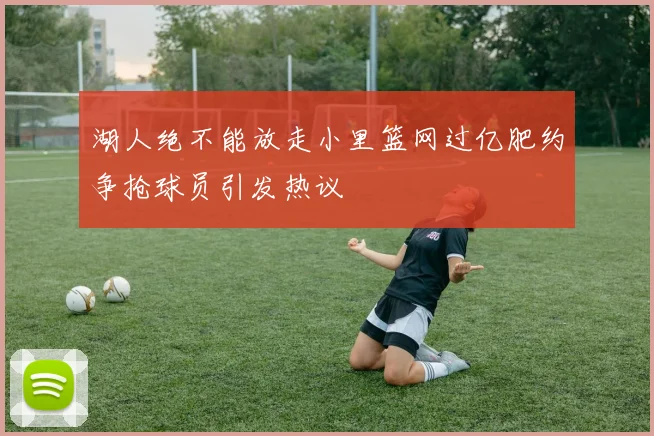 湖人绝不能放走小里篮网过亿肥约争抢球员引发热议