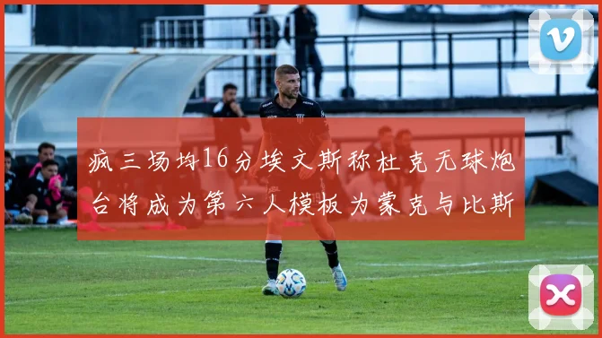 疯三场均16分埃文斯称杜克无球炮台将成为第六人模板为蒙克与比斯利