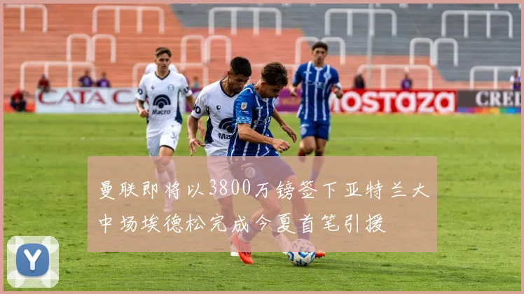 曼联即将以3800万镑签下亚特兰大中场埃德松完成今夏首笔引援