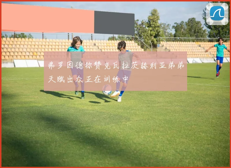 弗罗因德称赞克瓦拉茨赫利亚弟弟天赋出众正在训练中