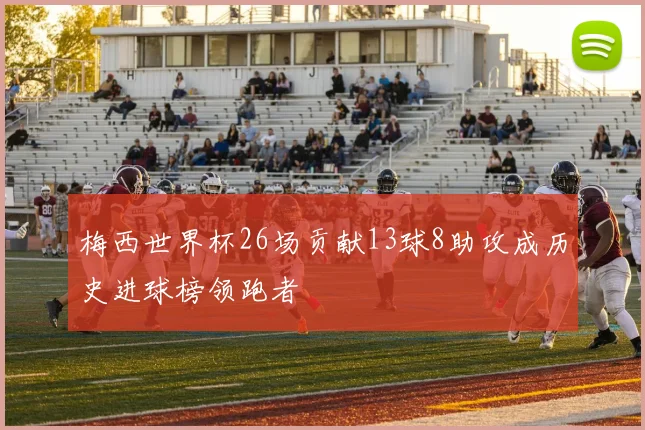 梅西世界杯26场贡献13球8助攻成历史进球榜领跑者