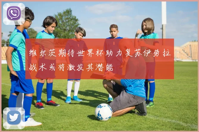 维尔茨期待世界杯助力复苏伊劳拉战术或将激发其潜能