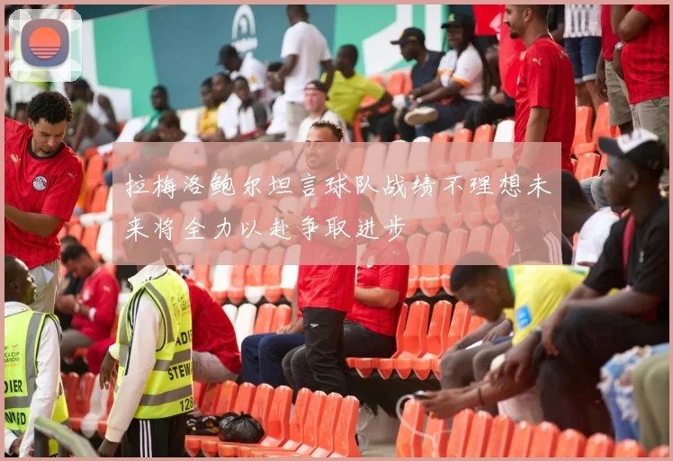拉梅洛鲍尔坦言球队战绩不理想未来将全力以赴争取进步