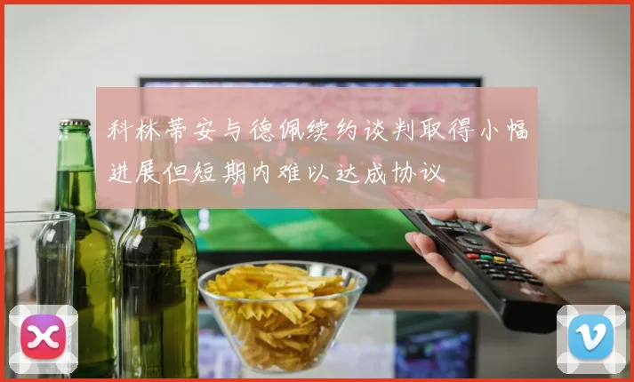 科林蒂安与德佩续约谈判取得小幅进展但短期内难以达成协议