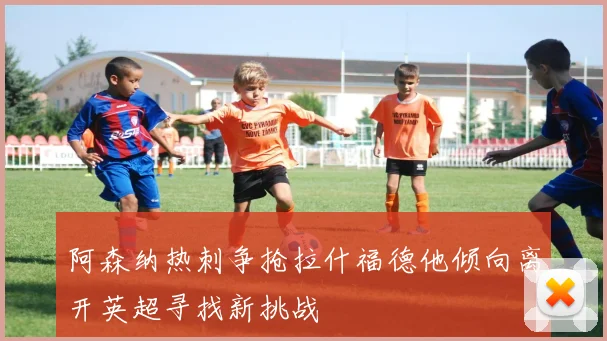 阿森纳热刺争抢拉什福德他倾向离开英超寻找新挑战