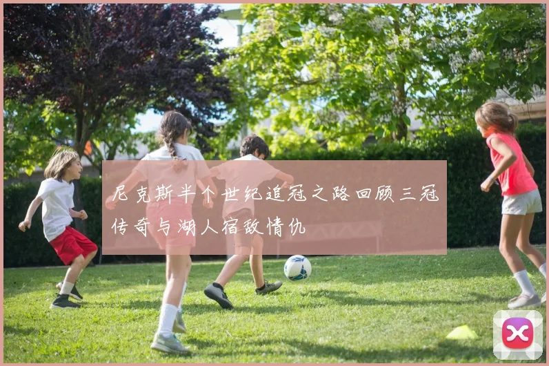 尼克斯半个世纪追冠之路回顾三冠传奇与湖人宿敌情仇
