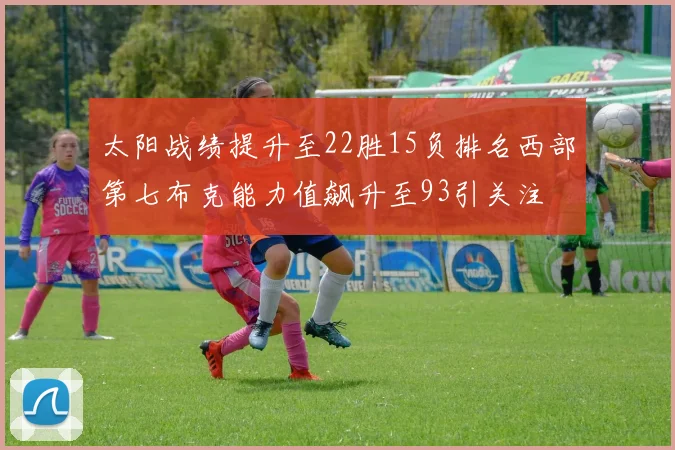 太阳战绩提升至22胜15负排名西部第七布克能力值飙升至93引关注