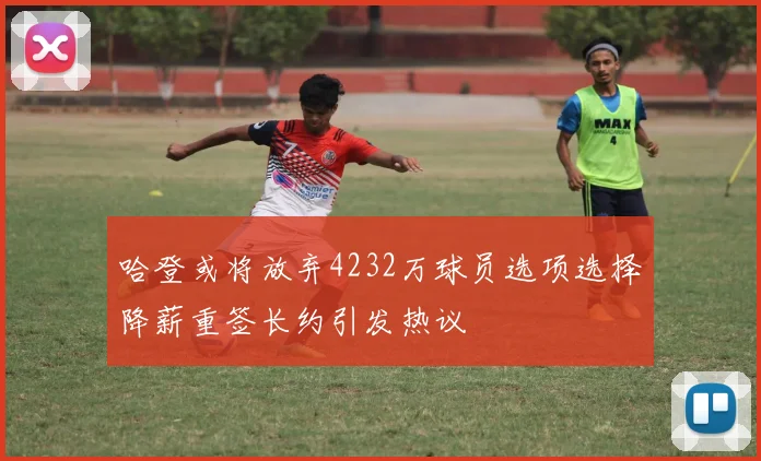 哈登或将放弃4232万球员选项选择降薪重签长约引发热议