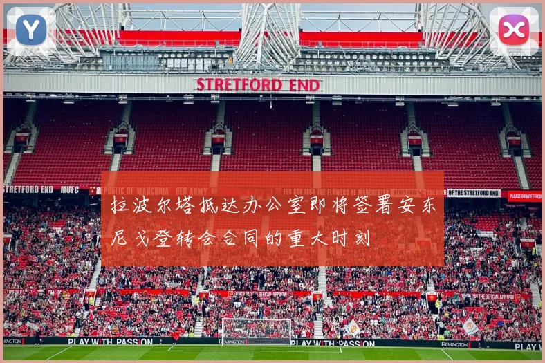 拉波尔塔抵达办公室即将签署安东尼戈登转会合同的重大时刻