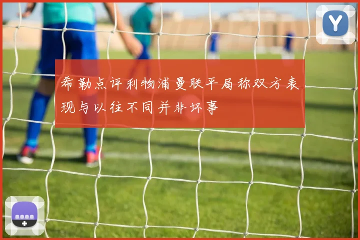 希勒点评利物浦曼联平局称双方表现与以往不同并非坏事
