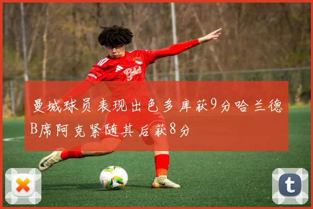 曼城球员表现出色多库获9分哈兰德B席阿克紧随其后获8分