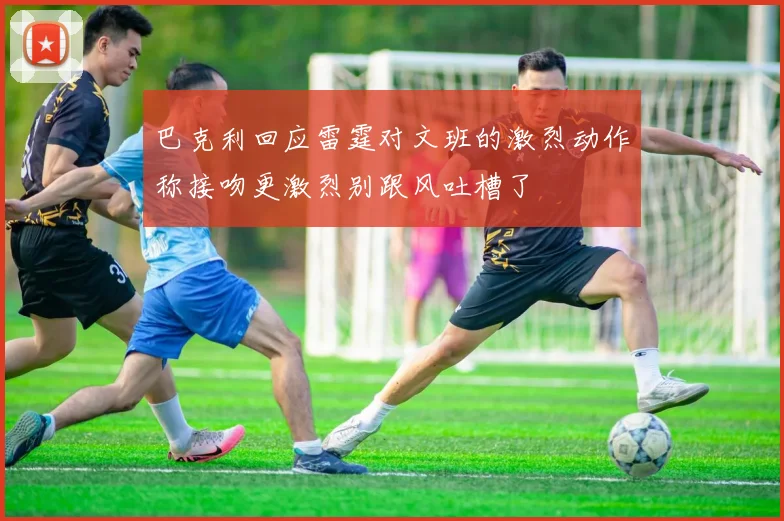 巴克利回应雷霆对文班的激烈动作称接吻更激烈别跟风吐槽了