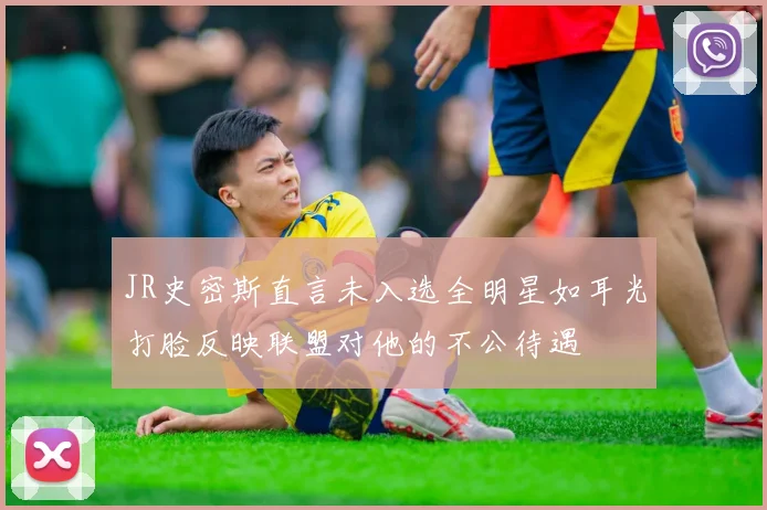 JR史密斯直言未入选全明星如耳光打脸反映联盟对他的不公待遇
