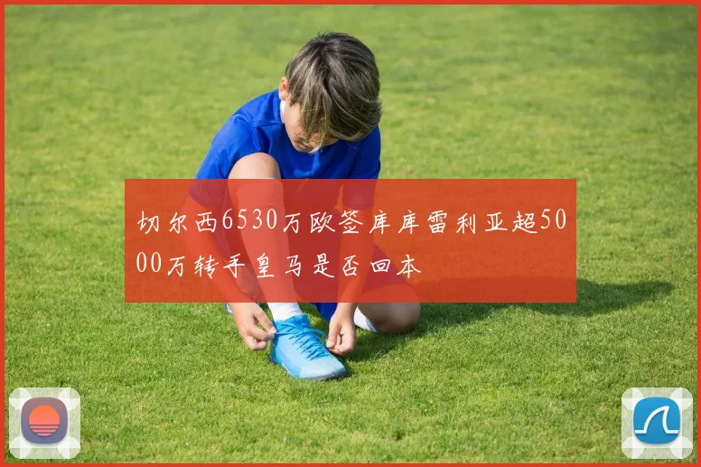 切尔西6530万欧签库库雷利亚超5000万转手皇马是否回本