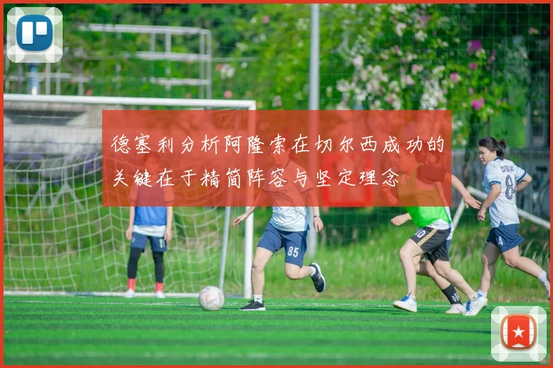 德塞利分析阿隆索在切尔西成功的关键在于精简阵容与坚定理念