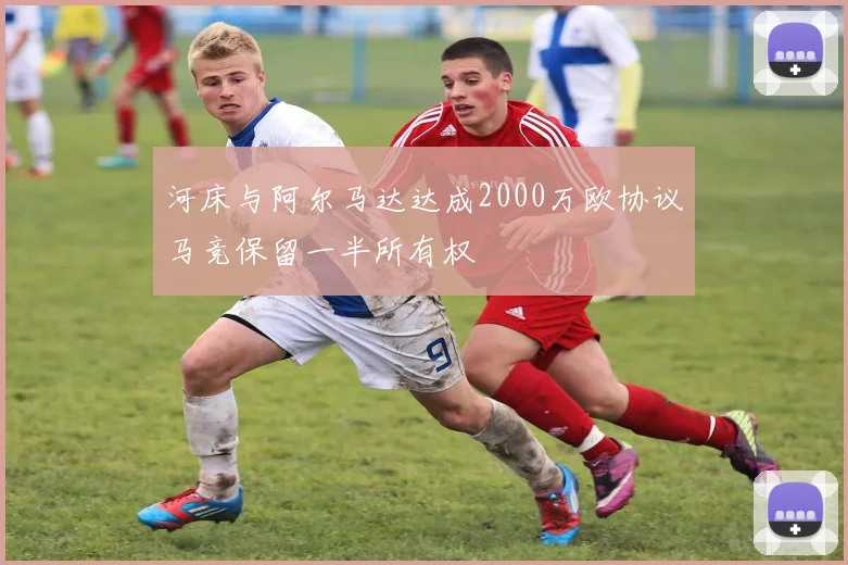 河床与阿尔马达达成2000万欧协议马竞保留一半所有权