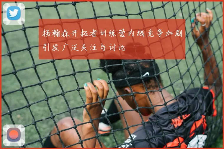 杨瀚森开拓者训练营内线竞争加剧引发广泛关注与讨论