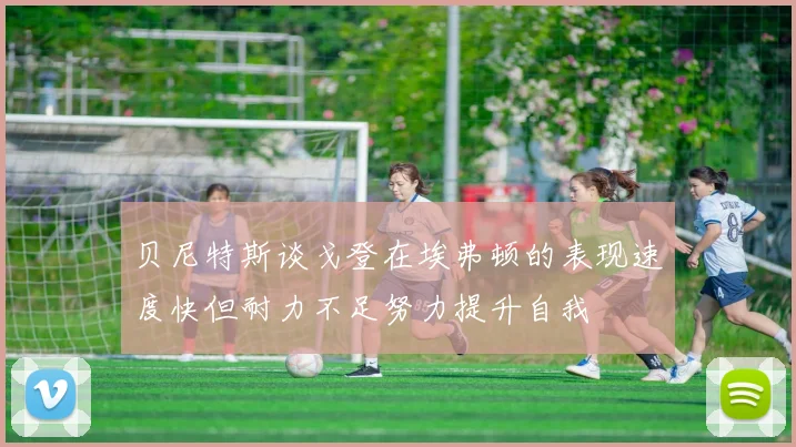 贝尼特斯谈戈登在埃弗顿的表现速度快但耐力不足努力提升自我