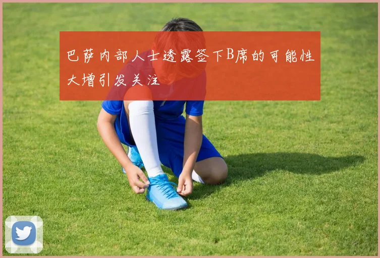 巴萨内部人士透露签下B席的可能性大增引发关注