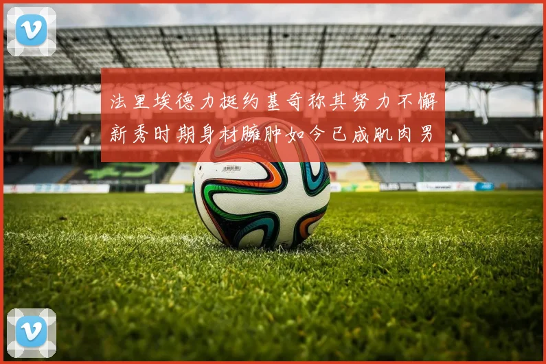 法里埃德力挺约基奇称其努力不懈新秀时期身材臃肿如今已成肌肉男