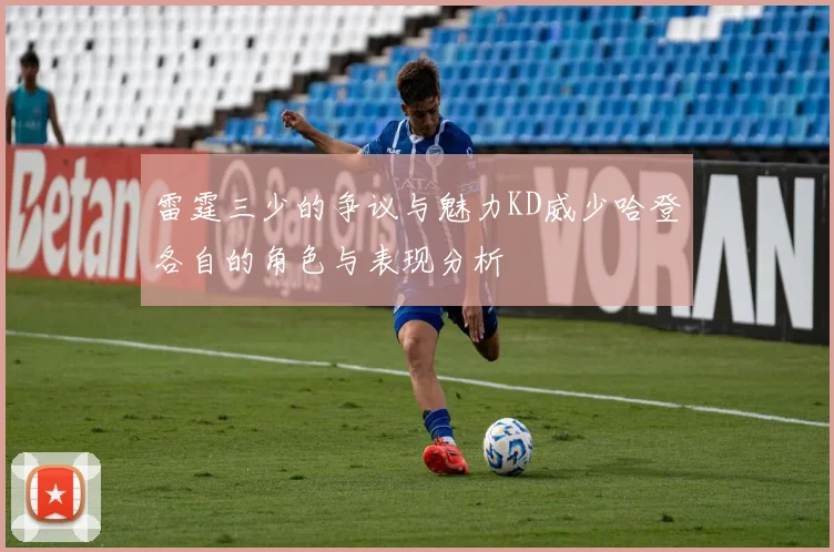 雷霆三少的争议与魅力KD威少哈登各自的角色与表现分析