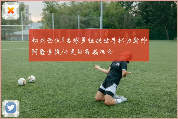切尔西仅8名球员征战世界杯为新帅阿隆索提供良好备战机会